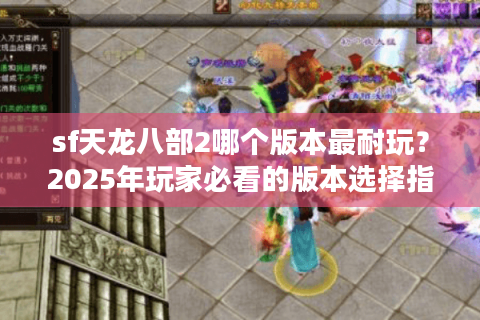 sf天龙八部2哪个版本最耐玩？2025年玩家必看的版本选择指南