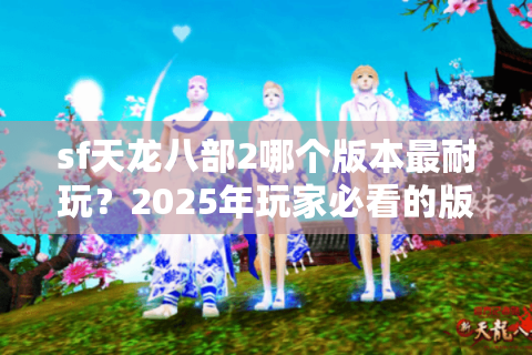 sf天龙八部2哪个版本最耐玩？2025年玩家必看的版本选择指南