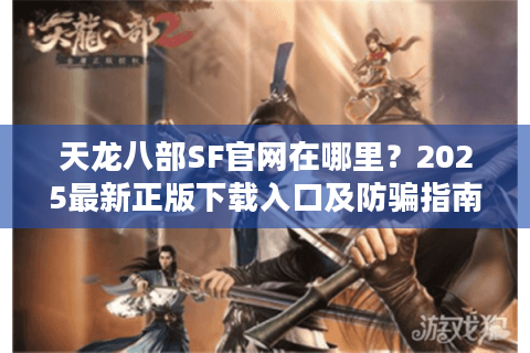 天龙八部SF官网在哪里？2025最新正版下载入口及防骗指南