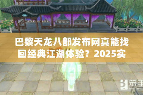 巴黎天龙八部发布网真能找回经典江湖体验？2025实测避坑指南