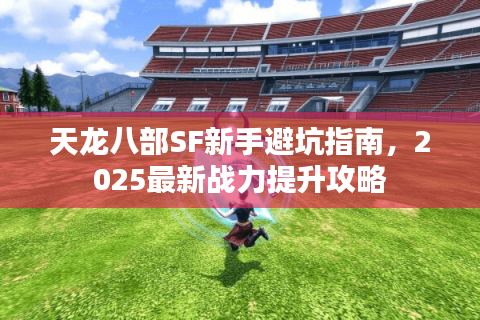 天龙八部SF新手避坑指南，2025最新战力提升攻略