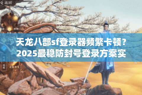 天龙八部sf登录器频繁卡顿？2025最稳防封号登录方案实测