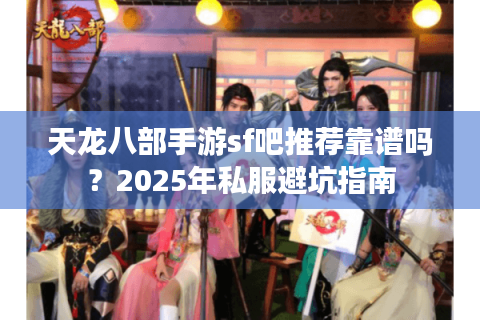 天龙八部手游sf吧推荐靠谱吗？2025年私服避坑指南