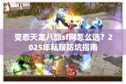 变态天龙八部sf网怎么选？2025年私服防坑指南