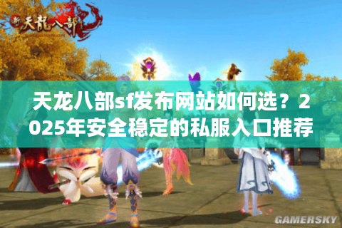 天龙八部sf发布网站如何选？2025年安全稳定的私服入口推荐