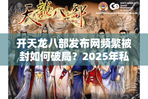 开天龙八部发布网频繁被封如何破局？2025年私服站长必备防追踪指南