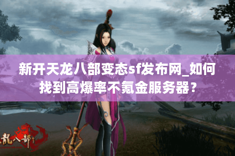 新开天龙八部变态sf发布网_如何找到高爆率不氪金服务器？