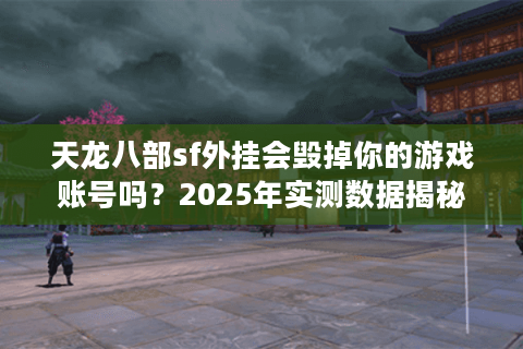 天龙八部sf外挂会毁掉你的游戏账号吗？2025年实测数据揭秘