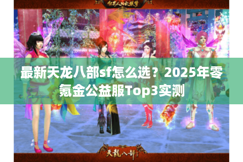 最新天龙八部sf怎么选？2025年零氪金公益服Top3实测