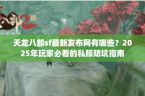 天龙八部sf最新发布网有哪些？2025年玩家必看的私服防坑指南