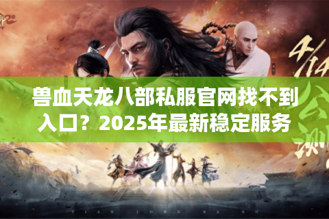 兽血天龙八部私服官网找不到入口?2025年最新稳定服务器推荐 兽血天龙八部私服官网找不到入口?2025年最新稳定服务器推荐