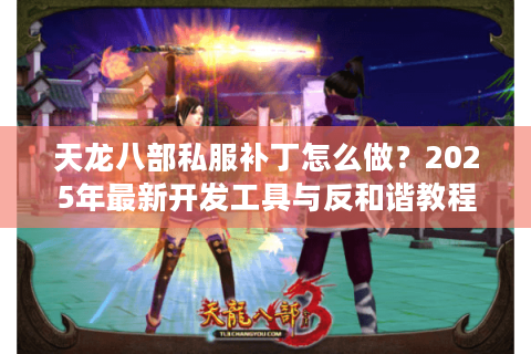 天龙八部私服补丁怎么做？2025年最新开发工具与反和谐教程