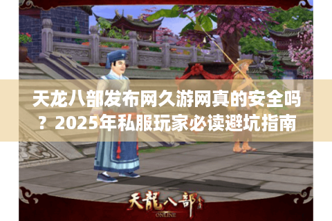 天龙八部发布网久游网真的安全吗？2025年私服玩家必读避坑指南