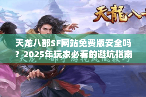 天龙八部SF网站免费版安全吗?2025年玩家必看的避坑指南 天龙八部SF网站免费版安全吗?2025年玩家必看的避坑指南