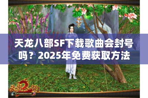 天龙八部SF下载歌曲会封号吗？2025年免费获取方法全解析