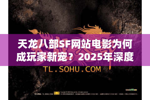 天龙八部SF网站电影为何成玩家新宠？2025年深度解析与避坑指南