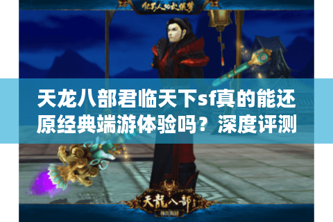 天龙八部君临天下sf真的能还原经典端游体验吗？深度评测+避坑指南
