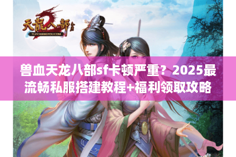 兽血天龙八部sf卡顿严重？2025最流畅私服搭建教程+福利领取攻略