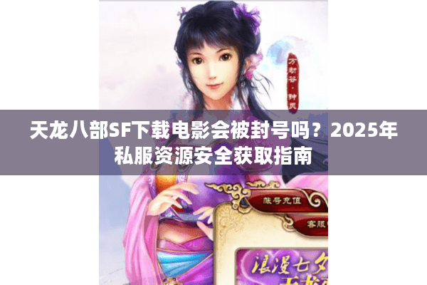 天龙八部SF下载电影会被封号吗？2025年私服资源安全获取指南