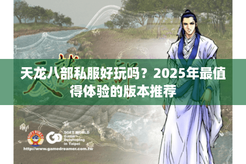天龙八部私服好玩吗？2025年最值得体验的版本推荐