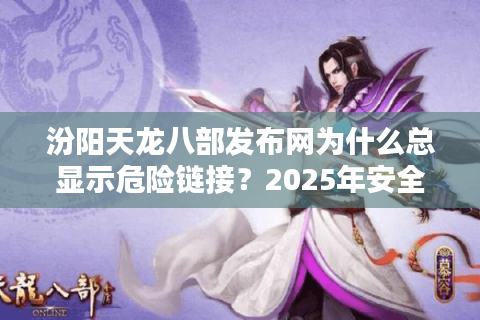 汾阳天龙八部发布网为什么总显示危险链接？2025年安全登录指南
