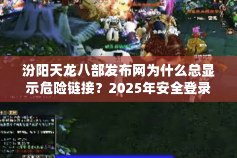 汾阳天龙八部发布网为什么总显示危险链接？2025年安全登录指南