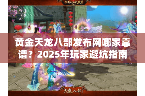 黄金天龙八部发布网哪家靠谱？2025年玩家避坑指南