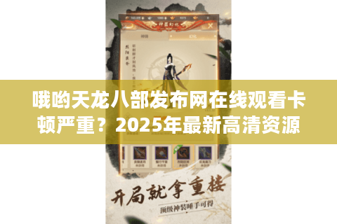 哦哟天龙八部发布网在线观看卡顿严重？2025年最新高清资源获取攻略
