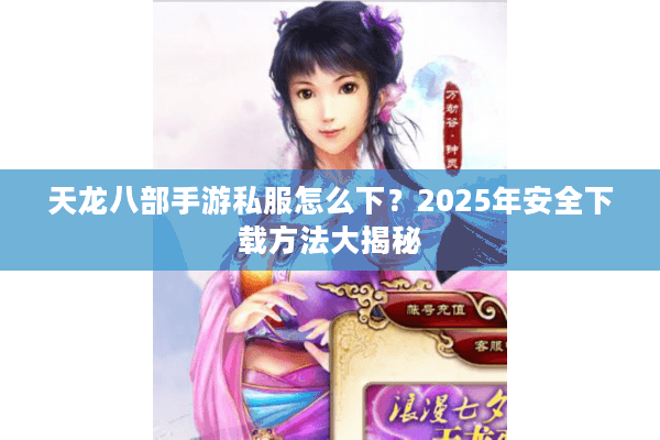 天龙八部手游私服怎么下？2025年安全下载方法大揭秘