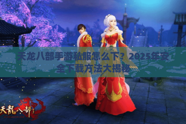 天龙八部手游私服怎么下？2025年安全下载方法大揭秘