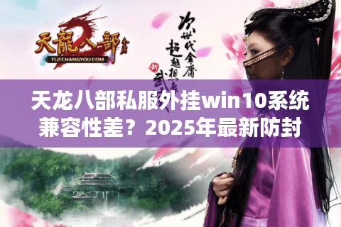 天龙八部私服外挂win10系统兼容性差？2025年最新防封方案实测