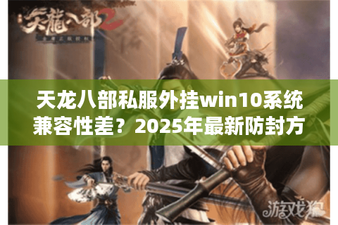 天龙八部私服外挂win10系统兼容性差？2025年最新防封方案实测