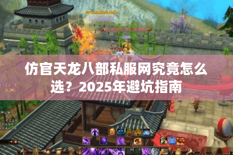 仿官天龙八部私服网究竟怎么选？2025年避坑指南