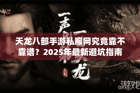 天龙八部手游私服网究竟靠不靠谱？2025年最新避坑指南