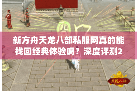 新方舟天龙八部私服网真的能找回经典体验吗？深度评测2025人气私服