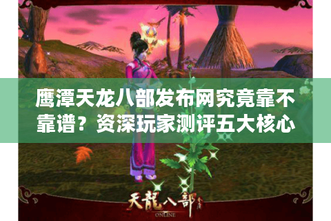 鹰潭天龙八部发布网究竟靠不靠谱？资深玩家测评五大核心功能