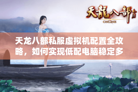 天龙八部私服虚拟机配置全攻略，如何实现低配电脑稳定多开？