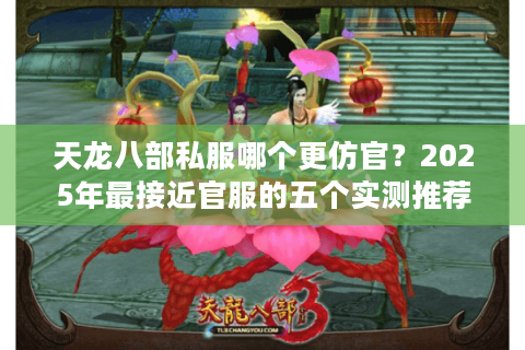 天龙八部私服哪个更仿官？2025年最接近官服的五个实测推荐