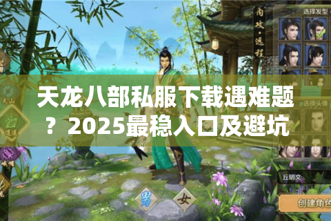 天龙八部私服下载遇难题？2025最稳入口及避坑清单