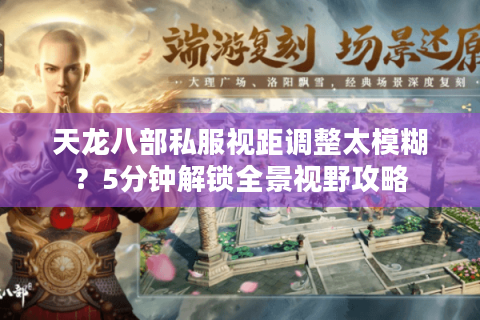 天龙八部私服视距调整太模糊？5分钟解锁全景视野攻略
