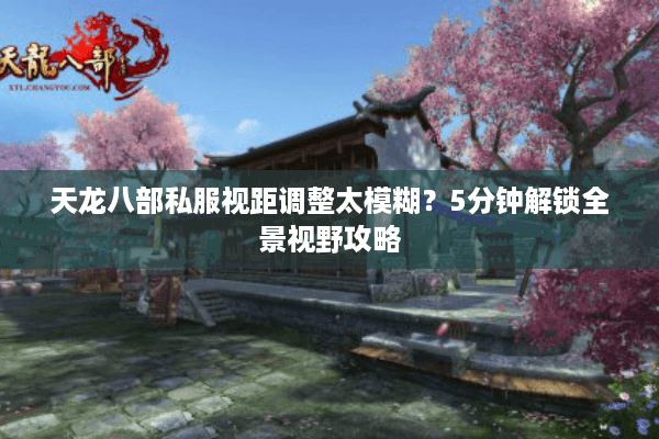 天龙八部私服视距调整太模糊？5分钟解锁全景视野攻略