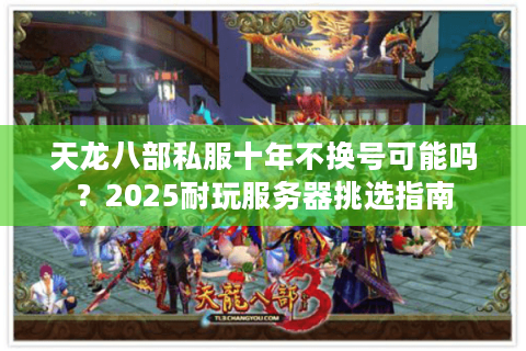 天龙八部私服十年不换号可能吗？2025耐玩服务器挑选指南