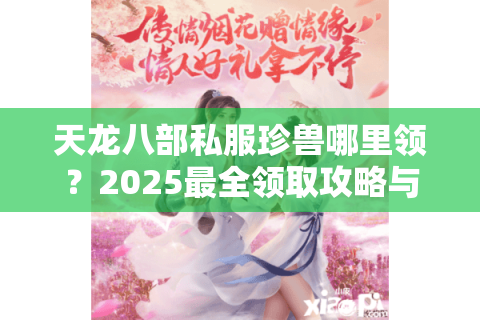 天龙八部私服珍兽哪里领？2025最全领取攻略与避坑指南