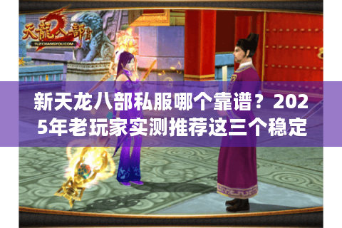 新天龙八部私服哪个靠谱？2025年老玩家实测推荐这三个稳定服