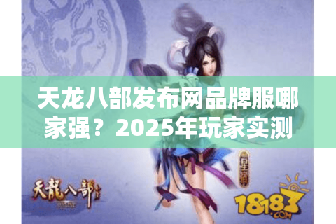 天龙八部发布网品牌服哪家强？2025年玩家实测榜单揭秘