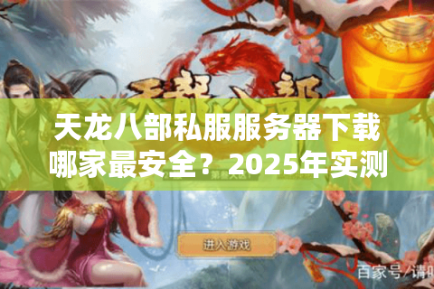 天龙八部私服服务器下载哪家最安全？2025年实测避坑指南
