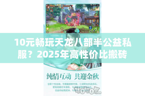 10元畅玩天龙八部半公益私服？2025年高性价比搬砖攻略大揭秘