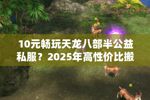 10元畅玩天龙八部半公益私服？2025年高性价比搬砖攻略大揭秘