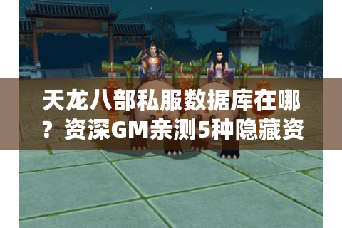 天龙八部私服数据库在哪？资深GM亲测5种隐藏资源获取路径