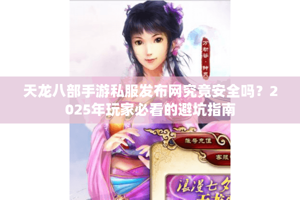 天龙八部手游私服发布网究竟安全吗？2025年玩家必看的避坑指南